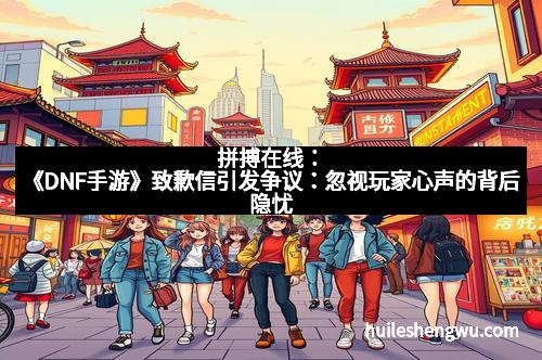 拼搏在线:《DNF手游》致歉信引发争议:忽视玩家心声的背后隐忧