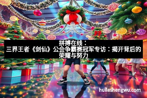 拼搏在线:三界王者《剑仙》公会争霸赛冠军专访:揭开背后的荣耀与努力