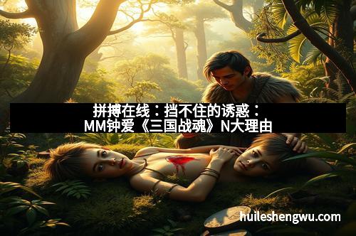 拼搏在线:挡不住的诱惑:MM钟爱《三国战魂》N大理由